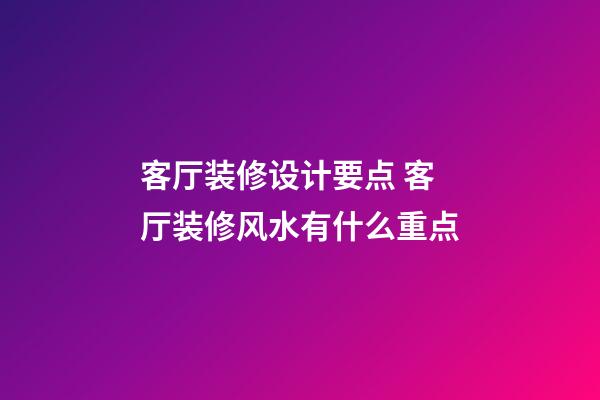 客厅装修设计要点 客厅装修风水有什么重点